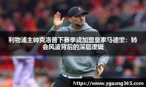利物浦主帅克洛普下赛季或加盟皇家马德里：转会风波背后的深层逻辑